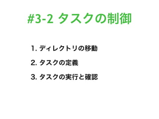 #3-2 タスクの制御
1. ディレクトリの移動
2. タスクの定義
3. タスクの実行と確認
 