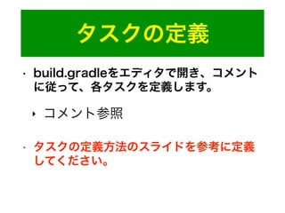 タスクの定義
• build.gradleをエディタで開き、コメント
に従って、各タスクを定義します。
‣ コメント参照
• タスクの定義方法のスライドを参考に定義
してください。
 