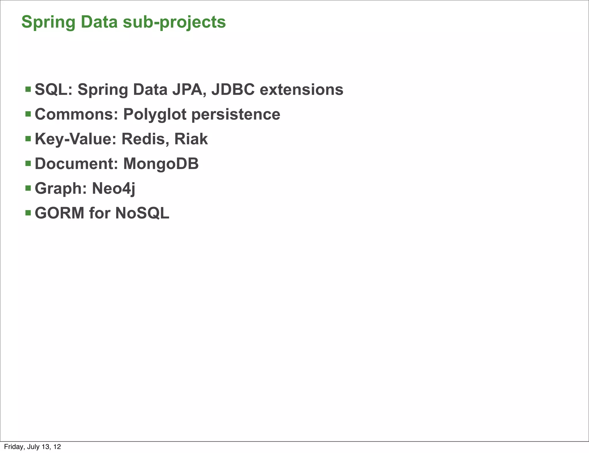 Spring Data sub-projects


      § SQL: Spring Data JPA, JDBC extensions
      § Commons: Polyglot persistence
      § Key-Value: Redis, Riak
      § Document: MongoDB
      § Graph: Neo4j
      § GORM for NoSQL




                                                 73

Friday, July 13, 12
 