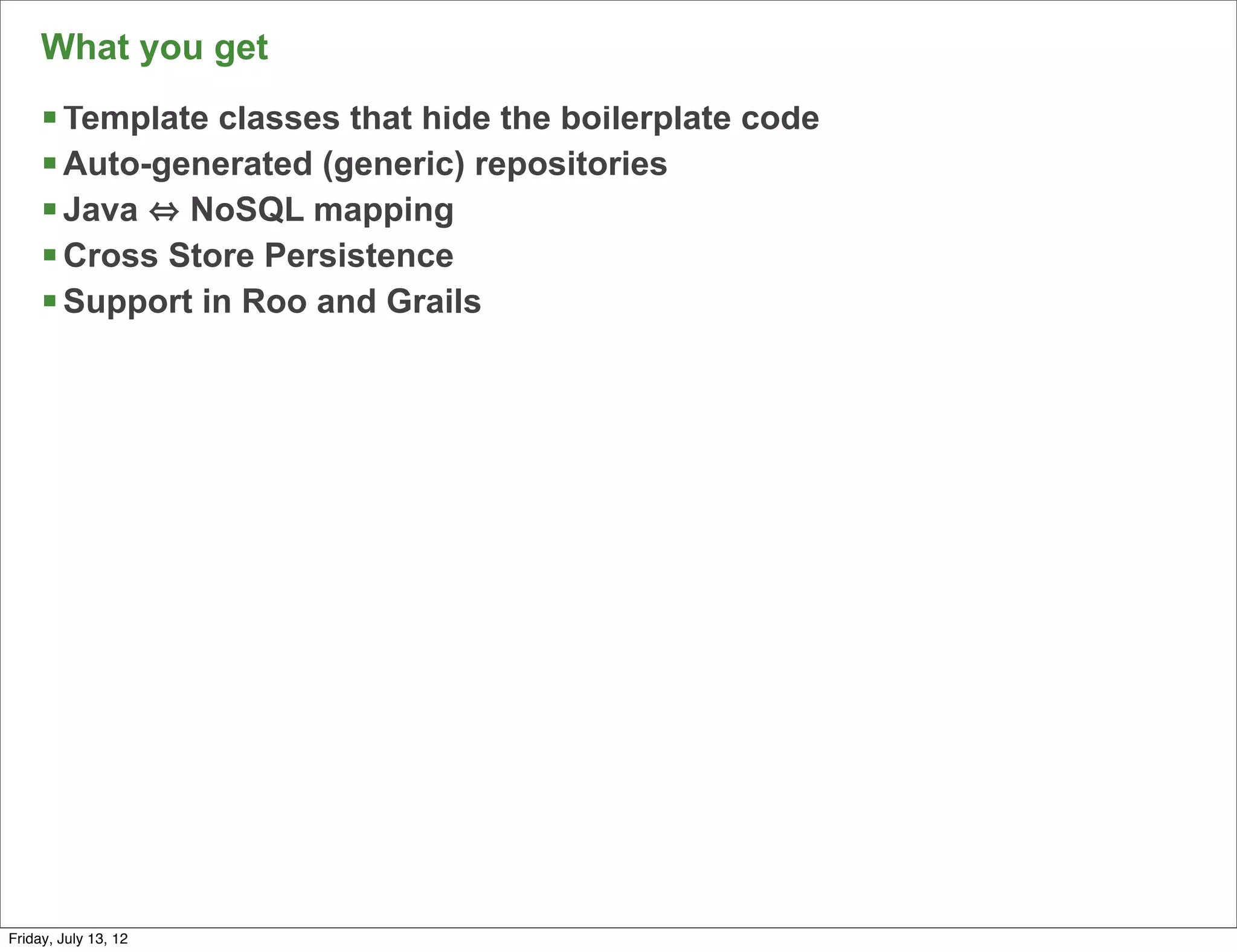 What you get
     § Template classes that hide the boilerplate code
     § Auto-generated (generic) repositories
     § Java NoSQL mapping
     § Cross Store Persistence
     § Support in Roo and Grails




                                                          74

Friday, July 13, 12
 