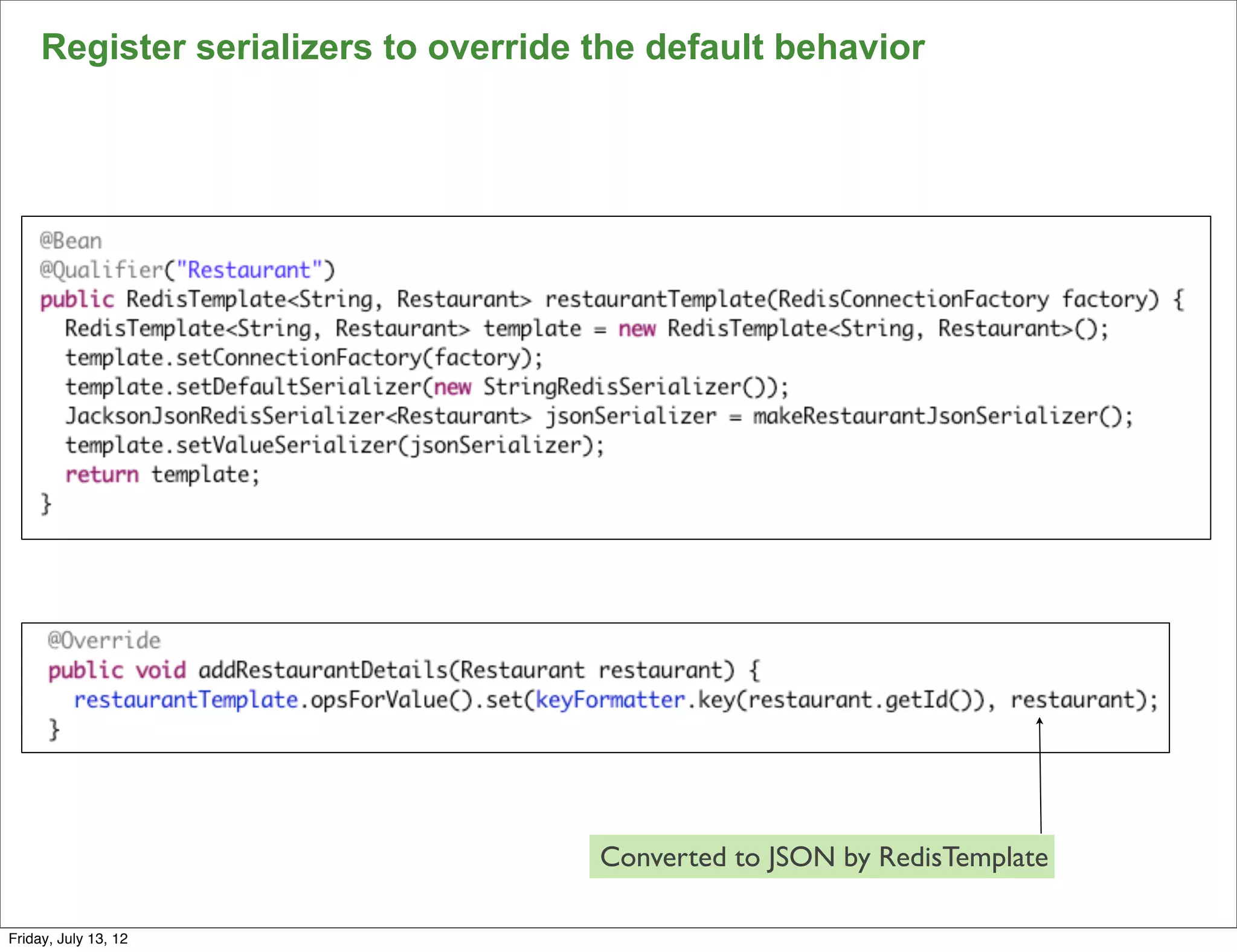Register serializers to override the default behavior




                                      Converted to JSON by RedisTemplate
                                                                           86

Friday, July 13, 12
 