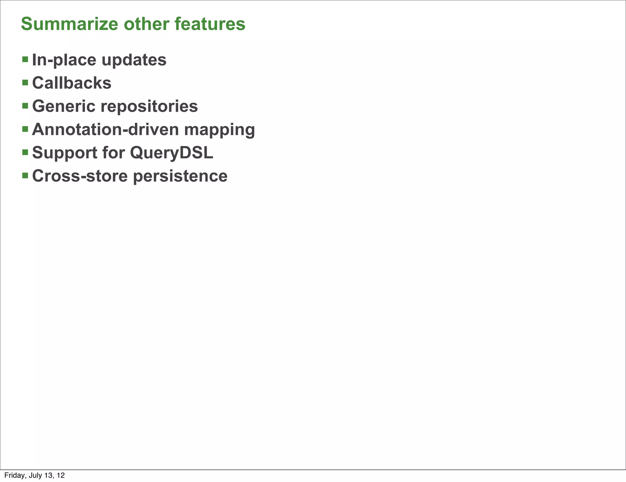 Summarize other features
     § In-place updates
     § Callbacks
     § Generic repositories
     § Annotation-driven mapping
     § Support for QueryDSL
     § Cross-store persistence




                                    98

Friday, July 13, 12
 