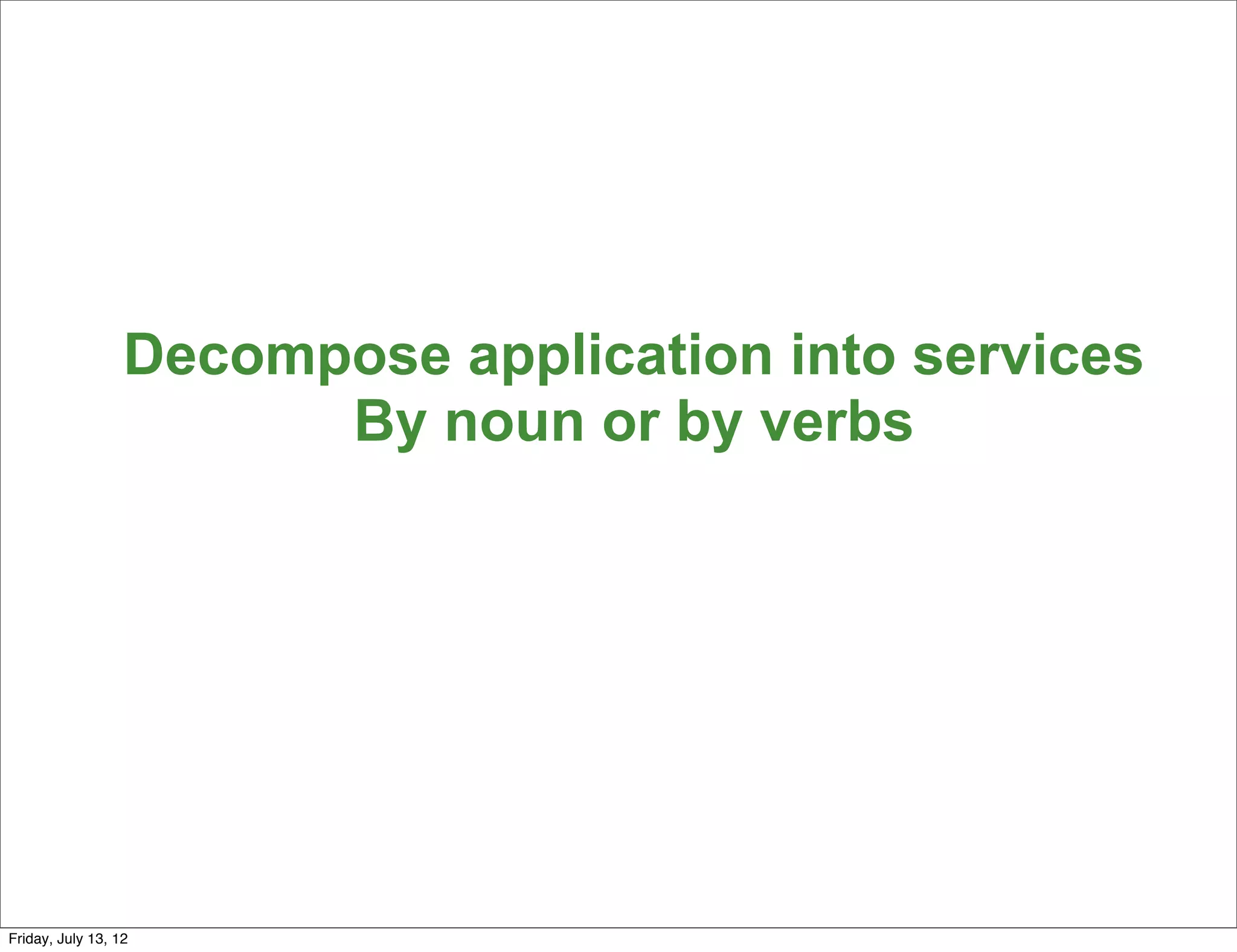 Decompose application into services
                        By noun or by verbs




                                                        124

Friday, July 13, 12
 