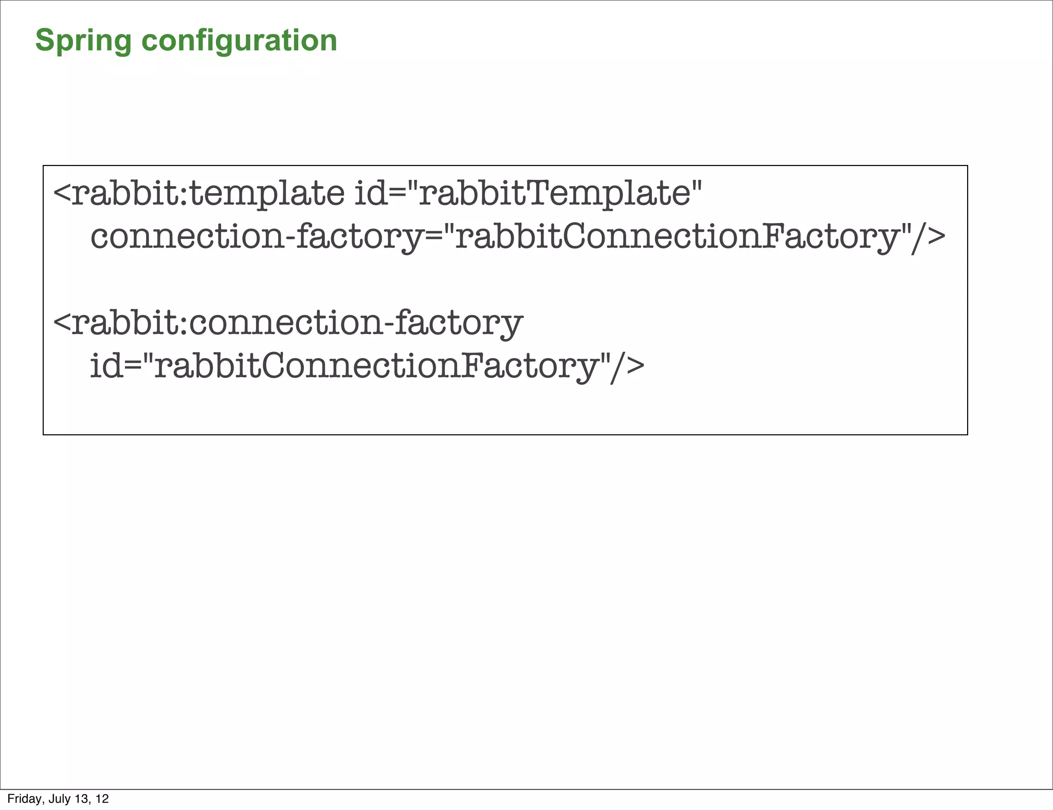Spring configuration




        <rabbit:template id="rabbitTemplate"
          connection-factory="rabbitConnectionFactory"/>

        <rabbit:connection-factory
          id="rabbitConnectionFactory"/>




                                                           140

Friday, July 13, 12
 