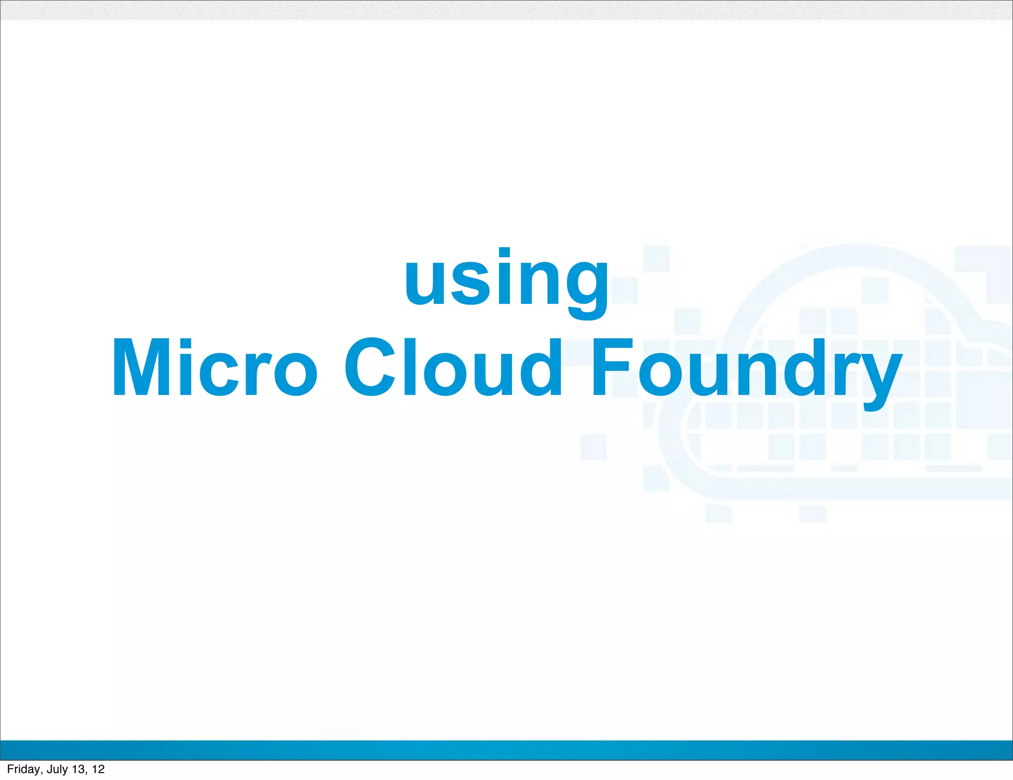 using
                      Micro Cloud Foundry



                              CONFIDENTIAL



Friday, July 13, 12                          40
 