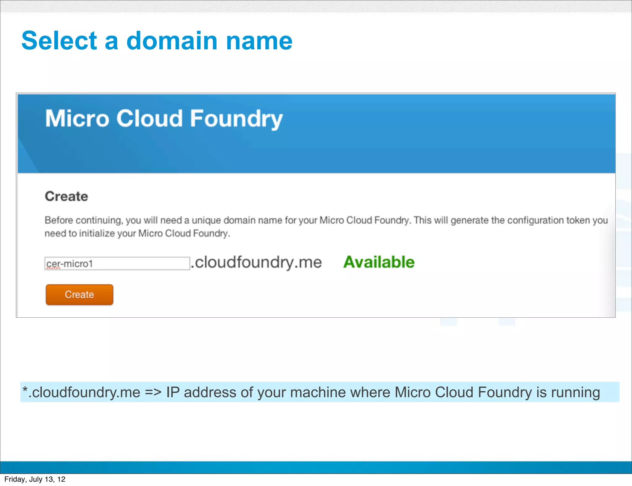 Select a domain name




     *.cloudfoundry.me => IP address of your machine where Micro Cloud Foundry is running


                                            CONFIDENTIAL



Friday, July 13, 12                                                                         44
 