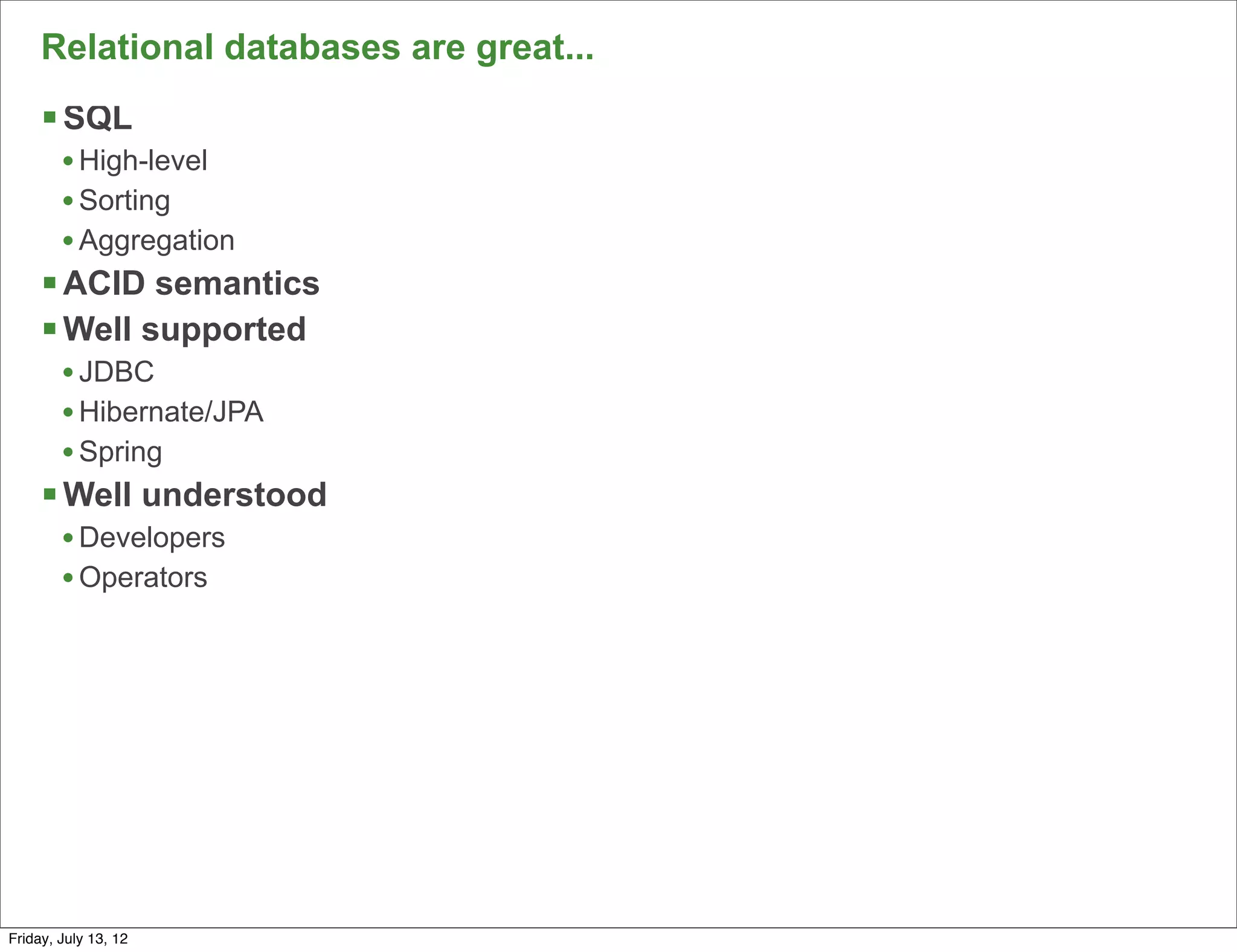Relational databases are great...
     § SQL
        • High-level
        • Sorting
        • Aggregation
     § ACID semantics
     § Well supported
        • JDBC
        • Hibernate/JPA
        • Spring
     § Well understood
        • Developers
        • Operators




                                         51

Friday, July 13, 12
 