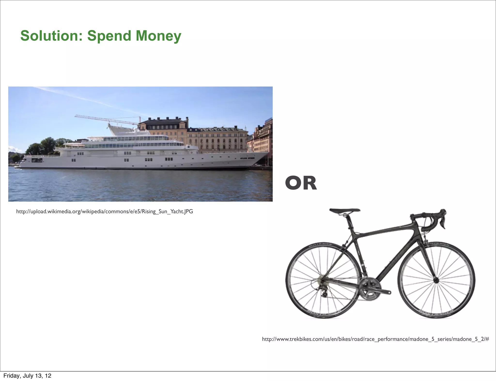 Solution: Spend Money




                                                                                       OR
     http://upload.wikimedia.org/wikipedia/commons/e/e5/Rising_Sun_Yacht.JPG




                                                                               http://www.trekbikes.com/us/en/bikes/road/race_performance/madone_5_series/madone_5_2/#


                                                                                                                                                                 53

Friday, July 13, 12
 