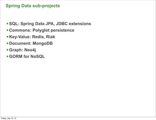 Spring Data sub-projects


      § SQL: Spring Data JPA, JDBC extensions
      § Commons: Polyglot persistence
      § Key-Value: Redis, Riak
      § Document: MongoDB
      § Graph: Neo4j
      § GORM for NoSQL




                                                 73

Friday, July 13, 12
 