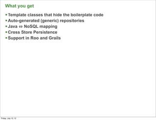What you get
     § Template classes that hide the boilerplate code
     § Auto-generated (generic) repositories
     § Java NoSQL mapping
     § Cross Store Persistence
     § Support in Roo and Grails




                                                          74

Friday, July 13, 12
 