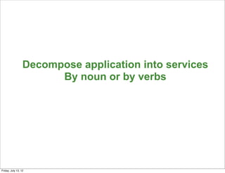 Decompose application into services
                        By noun or by verbs




                                                        124

Friday, July 13, 12
 