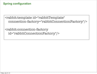Spring configuration




        <rabbit:template id="rabbitTemplate"
          connection-factory="rabbitConnectionFactory"/>

        <rabbit:connection-factory
          id="rabbitConnectionFactory"/>




                                                           140

Friday, July 13, 12
 