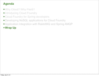 Agenda
     § Why Cloud? Why PaaS?
     § Introducing Cloud Foundry
     § Cloud Foundry for Spring developers
     § Developing NoSQL applications for Cloud Foundry
     § Application integration with RabbitMQ and Spring AMQP
     § Wrap Up




                                                                157

Friday, July 13, 12
 