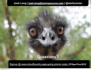 Josh Long | josh.long@springsource.com | @starbuxman




                                            Questions?
                      Signup @ www.cloudfoundry.com using promo code: CFOpenTour2012
                                                CONFIDENTIAL



Friday, July 13, 12
 