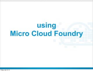 using
                      Micro Cloud Foundry



                              CONFIDENTIAL



Friday, July 13, 12                          40
 