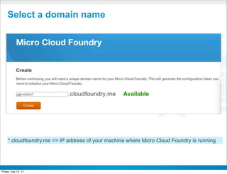 Select a domain name




     *.cloudfoundry.me => IP address of your machine where Micro Cloud Foundry is running


                                            CONFIDENTIAL



Friday, July 13, 12                                                                         44
 