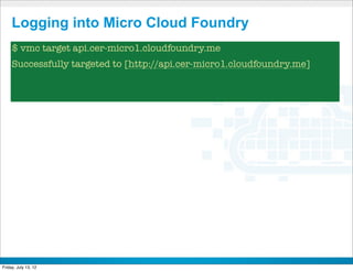 Logging into Micro Cloud Foundry
     $ vmc target api.cer-micro1.cloudfoundry.me
     Successfully targeted to [http://api.cer-micro1.cloudfoundry.me]




                                     CONFIDENTIAL



Friday, July 13, 12                                                     48
 