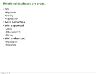 Relational databases are great...
     § SQL
        • High-level
        • Sorting
        • Aggregation
     § ACID semantics
     § Well supported
        • JDBC
        • Hibernate/JPA
        • Spring
     § Well understood
        • Developers
        • Operators




                                         51

Friday, July 13, 12
 