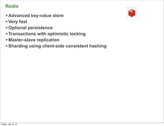 Redis
     § Advanced key-value store
     § Very fast
     § Optional persistence
     § Transactions with optimistic locking
     § Master-slave replication
     § Sharding using client-side consistent hashing




                                                        58

Friday, July 13, 12
 