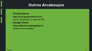 @danicuki
Outros Arcabouços
● PicoContainer
http://www.picocontainer.com/
uso de anotações no lugar de XML
● Google Guice
https://github.com/google/guice
também usa anotações
17
 