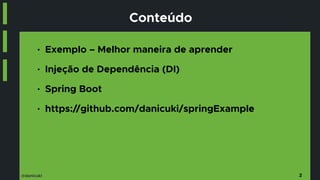 @danicuki
Conteúdo
■ Exemplo – Melhor maneira de aprender
■ Injeção de Dependência (DI)
■ Spring Boot
■ https://github.com/danicuki/springExample
2
 
