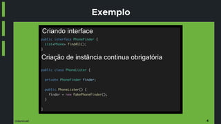 @danicuki
Exemplo
public interface PhoneFinder {
List<Phone> findAll();
}
public class PhoneLister {
private PhoneFinder finder;
public PhoneLister() {
finder = new FakePhoneFinder();
}
}
4
Criando interface
Criação de instância continua obrigatória
 