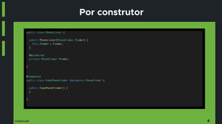 @danicuki
Por construtor
public class PhoneLister {
public PhoneLister(PhoneFinder finder) {
this.finder = finder;
}
@Autowired
private PhoneFinder finder;
}
@Component
public class FakePhoneFinder implements PhoneFinder {
public FakePhoneFinder() {
}
}
8
 