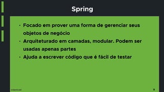 @danicuki
Spring
● Focado em prover uma forma de gerenciar seus
objetos de negócio
● Arquiteturado em camadas, modular. Podem ser
usadas apenas partes
● Ajuda a escrever código que é fácil de testar
9
 