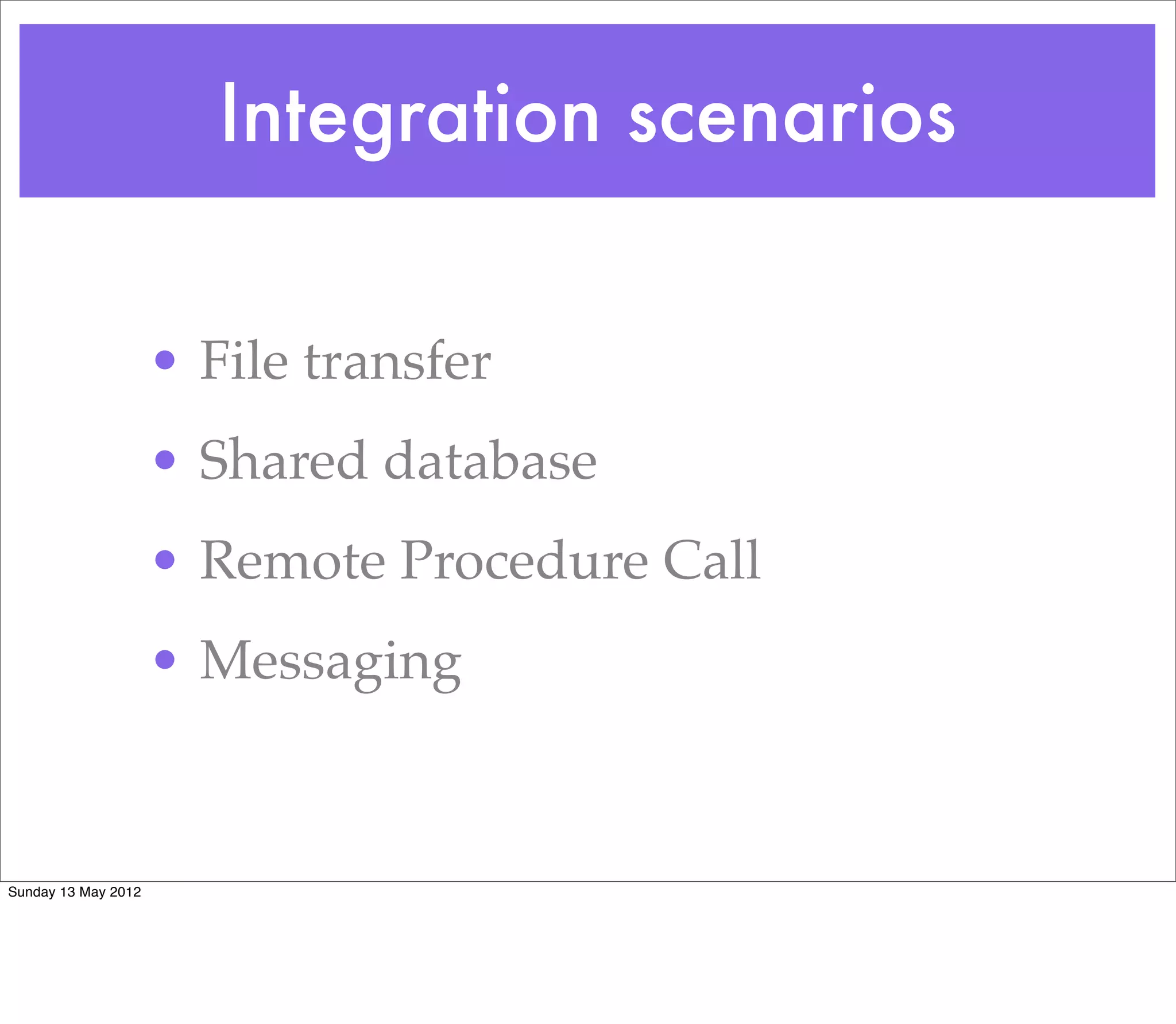 Integration scenarios


                     • File transfer
                     • Shared database
                     • Remote Procedure Call
                     • Messaging


Sunday 13 May 2012
 