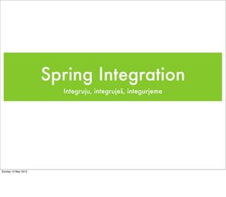 Spring Integration
                       Integruju, integruješ, integurjeme




Sunday 13 May 2012
 