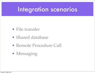 Integration scenarios


                     • File transfer
                     • Shared database
                     • Remote Procedure Call
                     • Messaging


Sunday 13 May 2012
 
