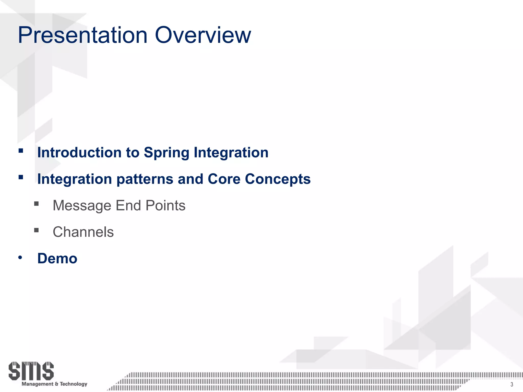 Presentation Overview
 Introduction to Spring Integration
 Integration patterns and Core Concepts
 Message End Points
 Channels
• Demo
3
 