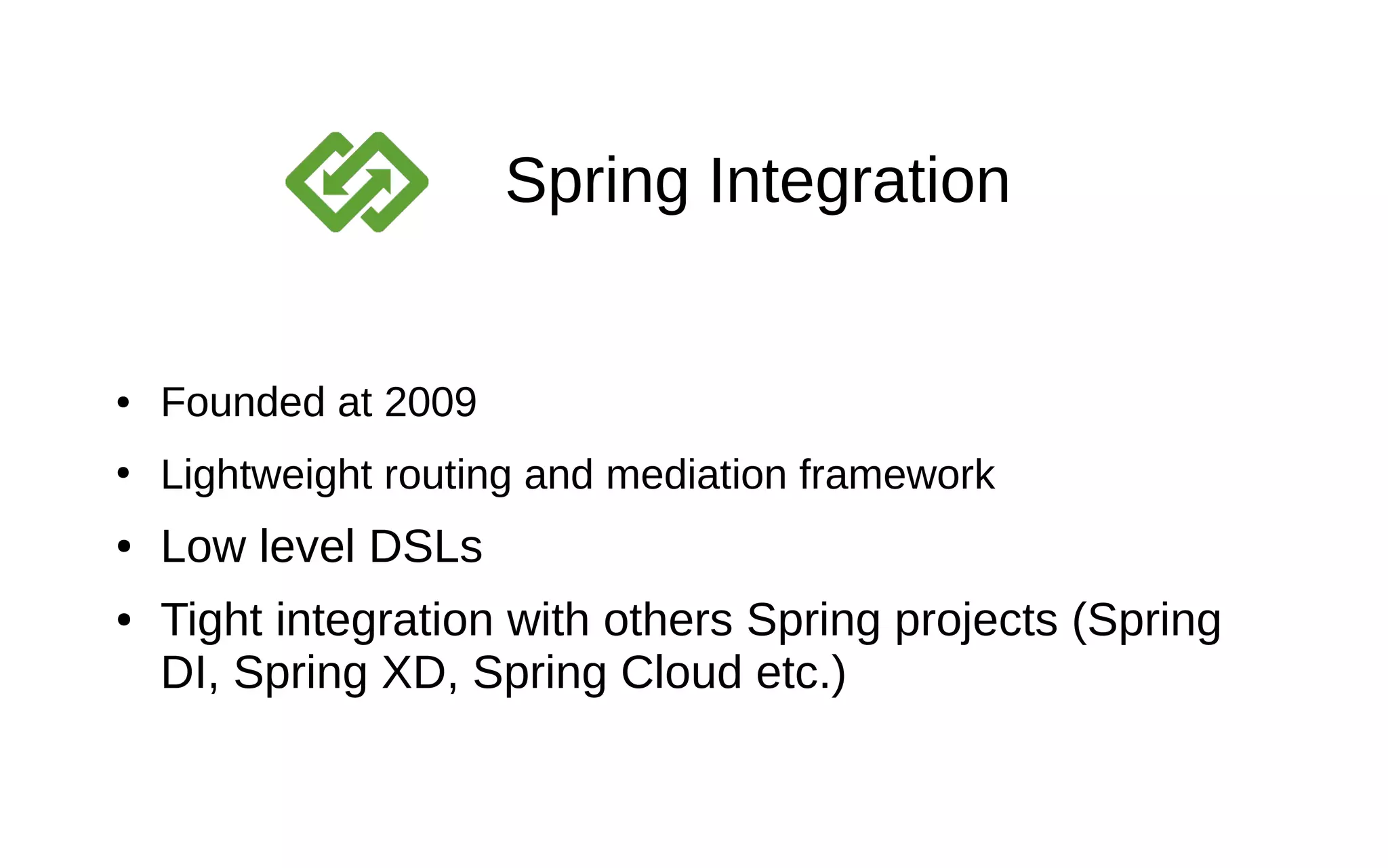 Spring Integration ● Founded at 2009 ● Lightweight routing and mediation framework ● Low level DSLs ● Tight integration with others Spring projects (Spring DI, Spring XD, Spring Cloud etc.) 