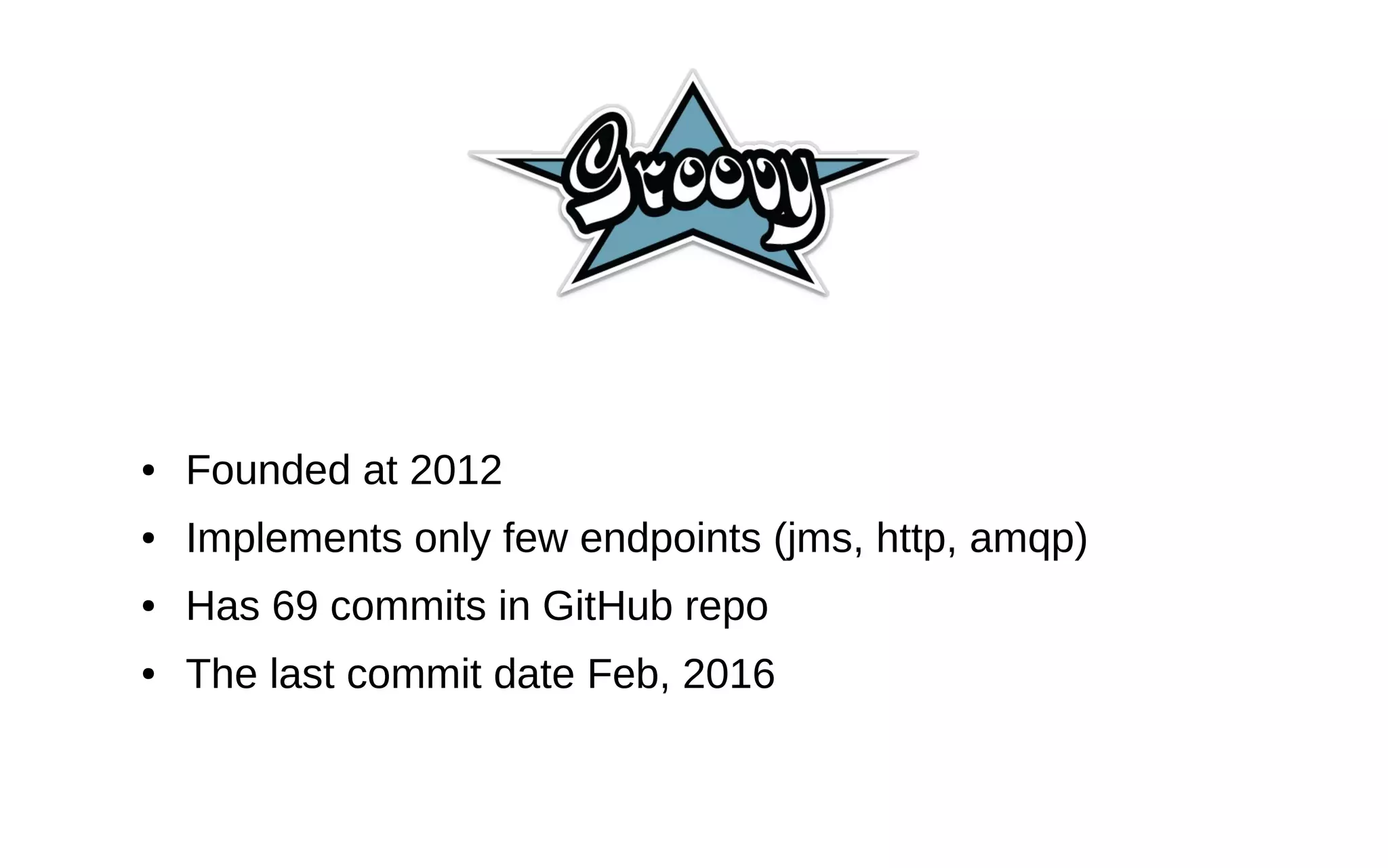 ● Founded at 2012 ● Implements only few endpoints (jms, http, amqp) ● Has 69 commits in GitHub repo ● The last commit date Feb, 2016 