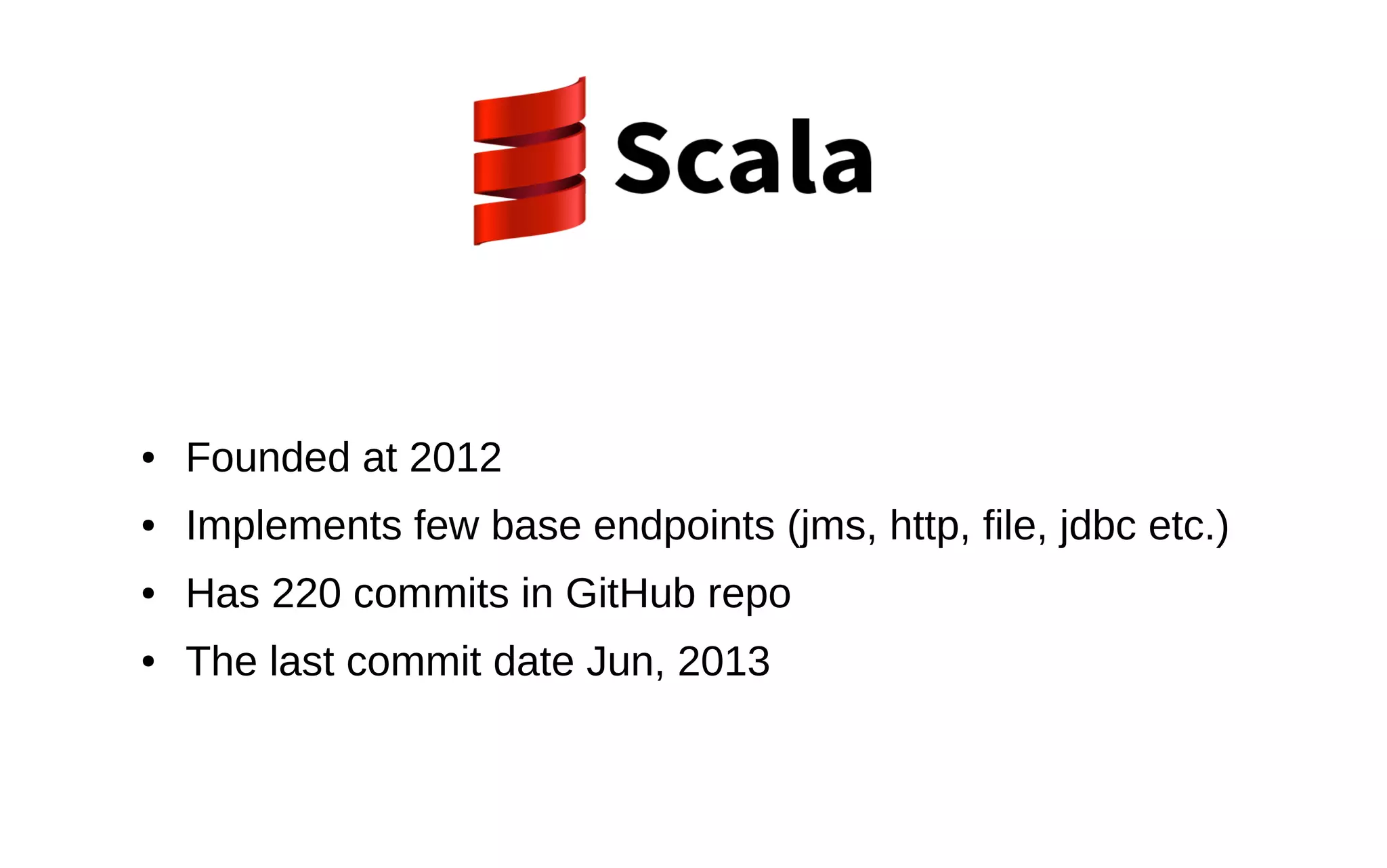 ● Founded at 2012 ● Implements few base endpoints (jms, http, file, jdbc etc.) ● Has 220 commits in GitHub repo ● The last commit date Jun, 2013 