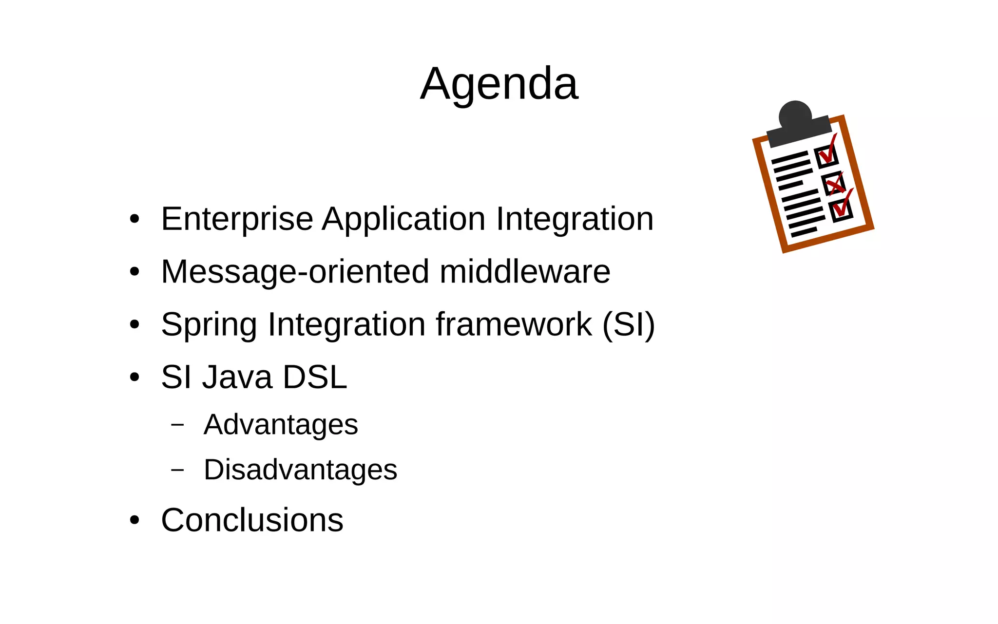Agenda ● Enterprise Application Integration ● Message-oriented middleware ● Spring Integration framework (SI) ● SI Java DSL – Advantages – Disadvantages ● Conclusions 