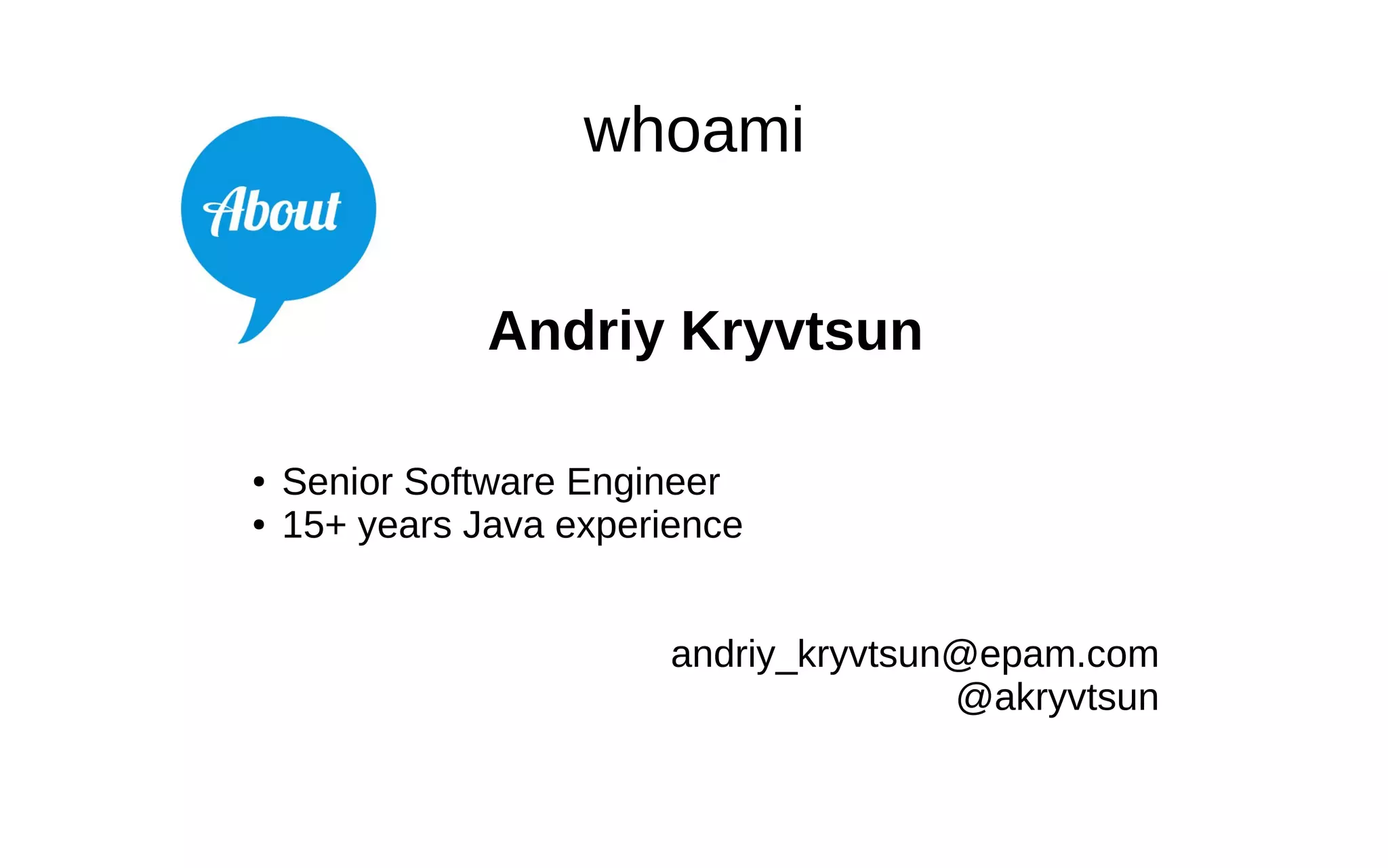 whoami Andriy Kryvtsun ● Senior Software Engineer ● 15+ years Java experience andriy_kryvtsun@epam.com @akryvtsun 