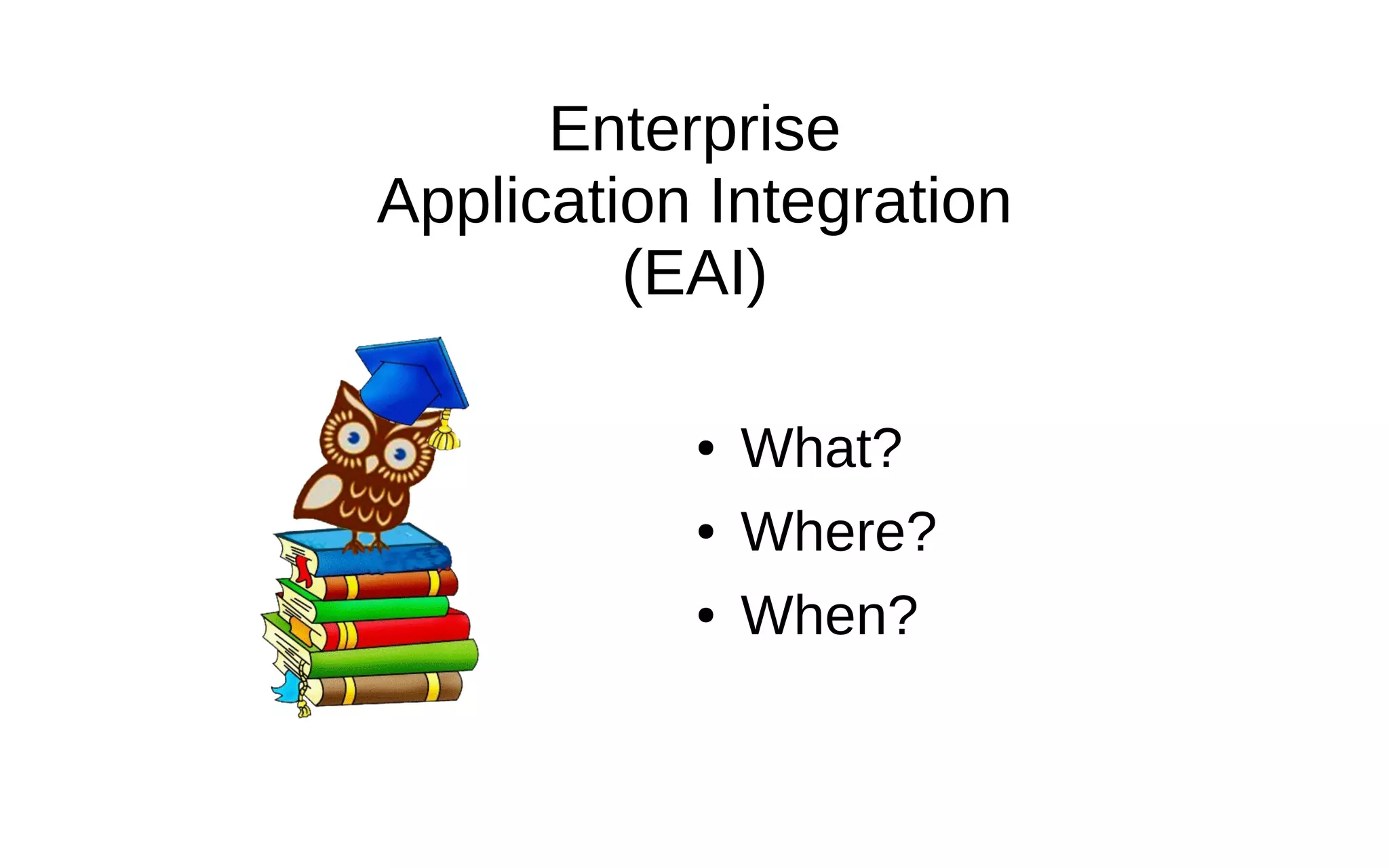 Enterprise Application Integration (EAI) ● What? ● Where? ● When? 