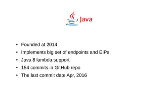 ● Founded at 2014
● Implements big set of endpoints and EIPs
● Java 8 lambda support
● 154 commits in GitHub repo
● The last commit date Apr, 2016
 