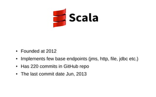 ● Founded at 2012
● Implements few base endpoints (jms, http, file, jdbc etc.)
● Has 220 commits in GitHub repo
● The last commit date Jun, 2013
 