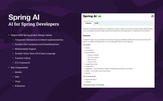 AI for Spring Developers
• Aligns with Spring project design values
• Component Abstractions & Default Implementations
• Portable Chat Completion and EmbeddingClient
• Multimodality Support
• Portable Vector Store API & Query Language
• Function Calling
• ETL Framework
• Key Components
• Models
• Data
• Chain
• Evaluation
Spring AI
 