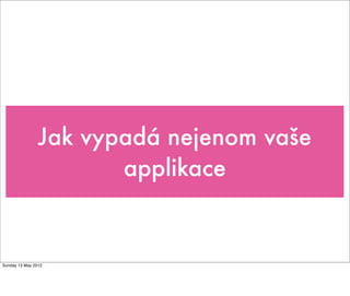 Jak vypadá nejenom vaše
                       applikace


Sunday 13 May 2012
 
