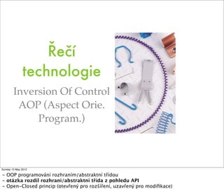 Řečí
              technologie
        Inversion Of Control
         AOP (Aspect Orie.
             Program.)



Sunday 13 May 2012

- OOP programování rozhraním/abstraktní třídou
- otázka rozdíl rozhrani/abstraktní třída z pohledu API
- Open-Closed princip (otevřený pro rozšíření, uzavřený pro modiﬁkace)
 