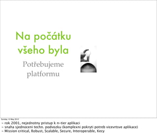 Na počátku
              všeho byla
                     Potřebujeme
                      platformu




Sunday 13 May 2012

- rok 2001, nejednotny pristup k n-tier aplikaci
- snaha sjednoceni techn. podvozku (komplexni pokryti potreb vicevrtsve aplikace)
- Mission critical, Robust, Scalable, Secure, Interoperable, Kecy
 