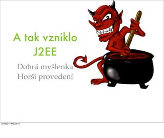 A tak vzniklo
               J2EE
               Dobrá myšlenka
               Horší provedení




Sunday 13 May 2012
 