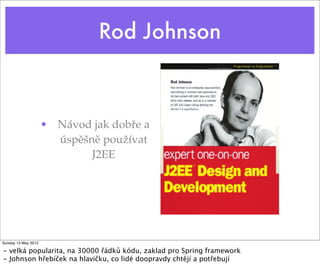 Rod Johnson



                     • Návod jak dobře a
                       úspěšně používat
                             J2EE




Sunday 13 May 2012

- velká popularita, na 30000 řádků kódu, zaklad pro Spring framework
- Johnson hřebíček na hlavičku, co lidé doopravdy chtějí a potřebují
 