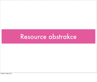 Resource abstrakce
Tuesday 28 May 13
 