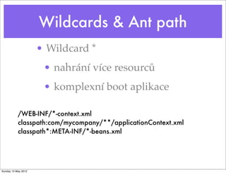 Wildcards & Ant path
/WEB-INF/*-context.xml
classpath:com/mycompany/**/applicationContext.xml
classpath*:META-INF/*-beans.xml
• Wildcard *
• nahrání více resourců
• komplexní boot aplikace
Tuesday 28 May 13
 