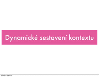 Dynamické sestavení kontextu
Tuesday 28 May 13
 