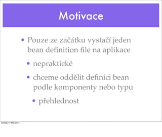 Motivace
• Pouze ze začátku vystačí jeden
bean deﬁnition ﬁle na aplikace
• nepraktické
• chceme oddělit deﬁnici bean
podle komponenty nebo typu
• přehlednost
Tuesday 28 May 13
 